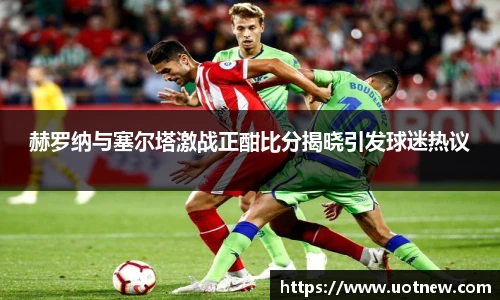 赫罗纳与塞尔塔激战正酣比分揭晓引发球迷热议