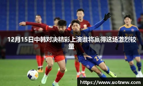 12月15日中韩对决精彩上演谁将赢得这场激烈较量