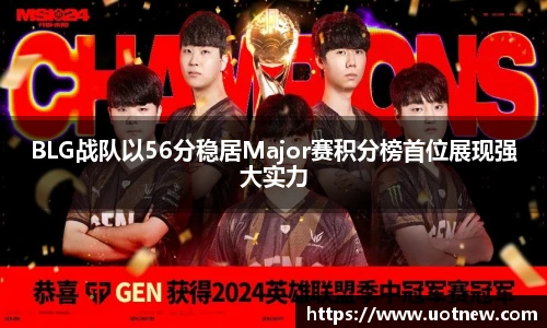 BLG战队以56分稳居Major赛积分榜首位展现强大实力